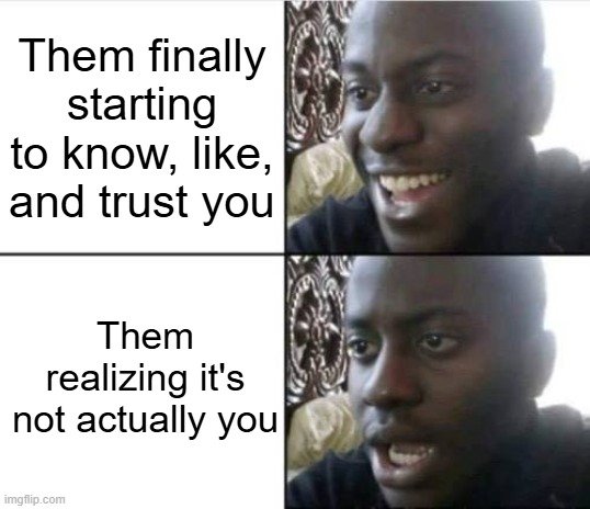 Them finally starting to know, like, and trust you vs. Them realizing it's not actually you